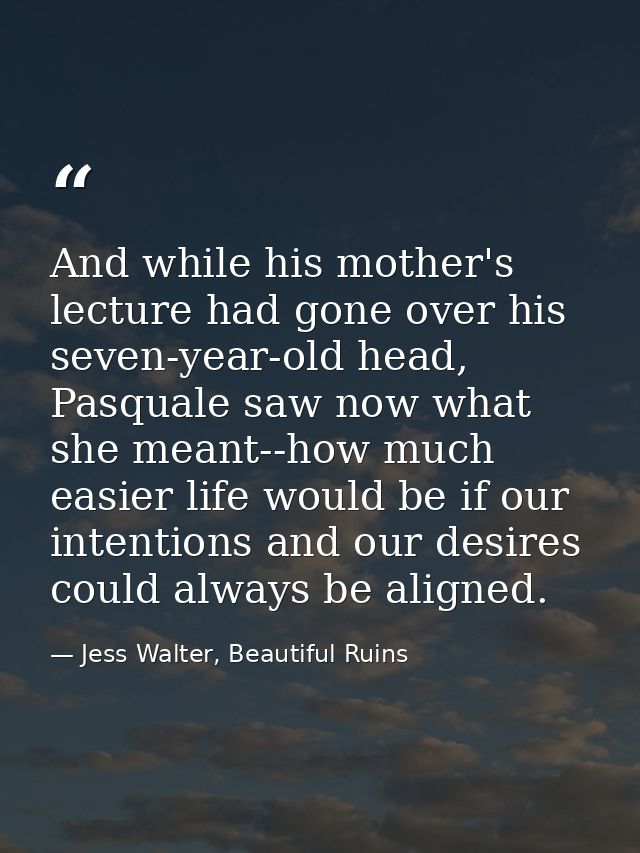 And while his mother's lecture had gone over his seven-year-old head, Pasquale saw now what she meant--how much easier l — Jess Walter, Beautiful Ruins