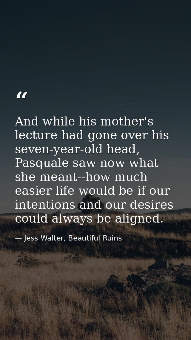 And while his mother's lecture had gone over his seven-year-old head, Pasquale saw now what she meant--how much easier l — Jess Walter, Beautiful Ruins