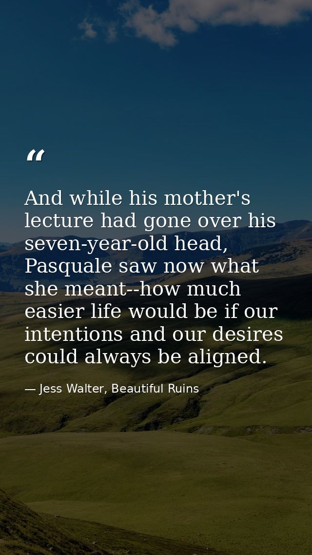 And while his mother's lecture had gone over his seven-year-old head, Pasquale saw now what she meant--how much easier l — Jess Walter, Beautiful Ruins