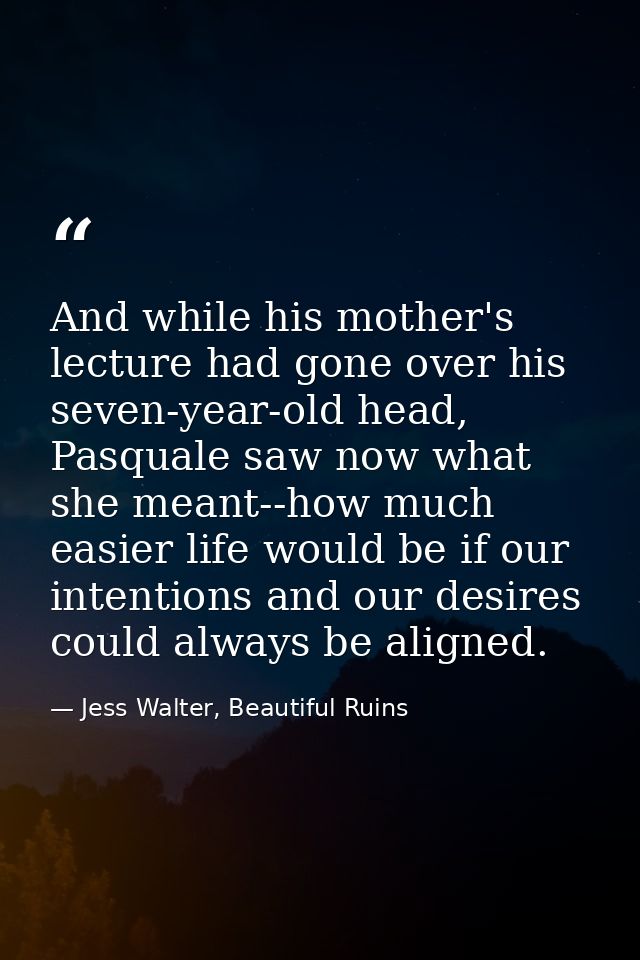 And while his mother's lecture had gone over his seven-year-old head, Pasquale saw now what she meant--how much easier l — Jess Walter, Beautiful Ruins