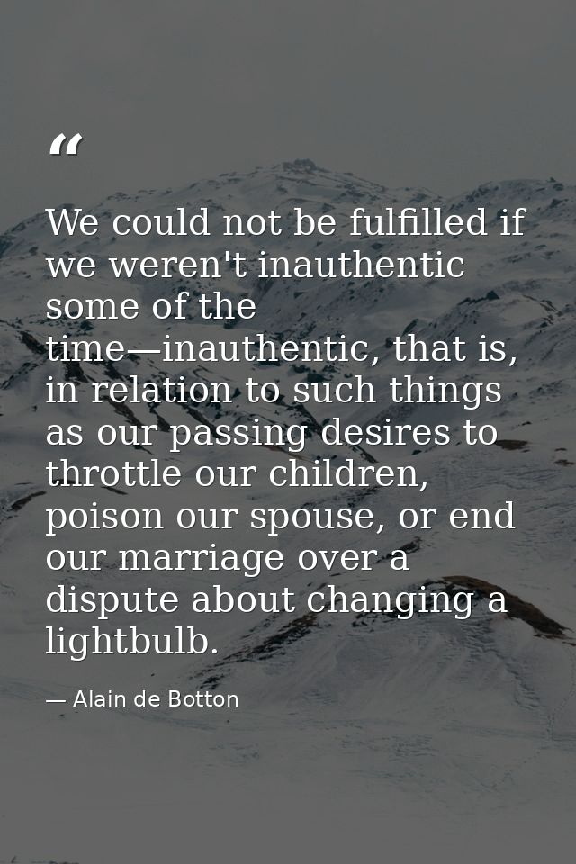 We could not be fulfilled if we weren't inauthentic some of the time—inauthentic, that is, in relation to such things as — Alain de Botton