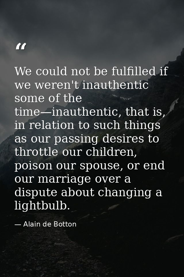 We could not be fulfilled if we weren't inauthentic some of the time—inauthentic, that is, in relation to such things as — Alain de Botton