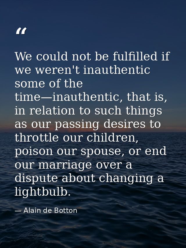We could not be fulfilled if we weren't inauthentic some of the time—inauthentic, that is, in relation to such things as — Alain de Botton