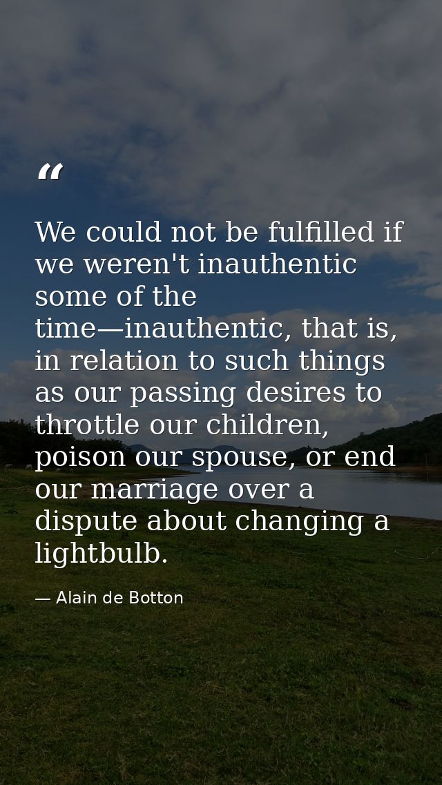 We could not be fulfilled if we weren't inauthentic some of the time—inauthentic, that is, in relation to such things as — Alain de Botton