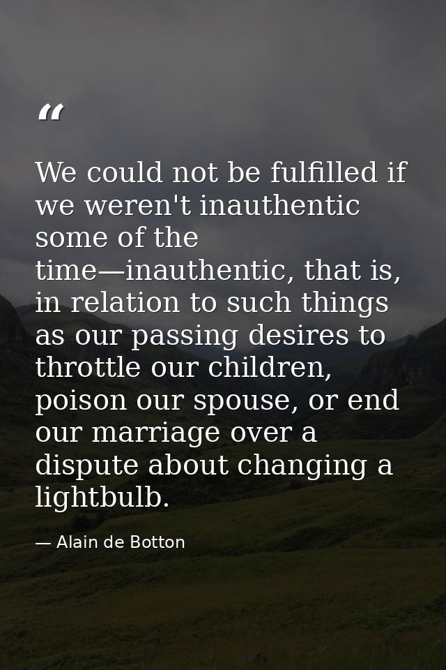 We could not be fulfilled if we weren't inauthentic some of the time—inauthentic, that is, in relation to such things as — Alain de Botton