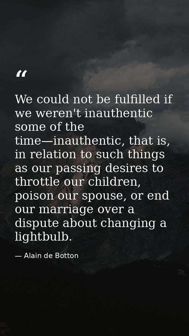 We could not be fulfilled if we weren't inauthentic some of the time—inauthentic, that is, in relation to such things as — Alain de Botton