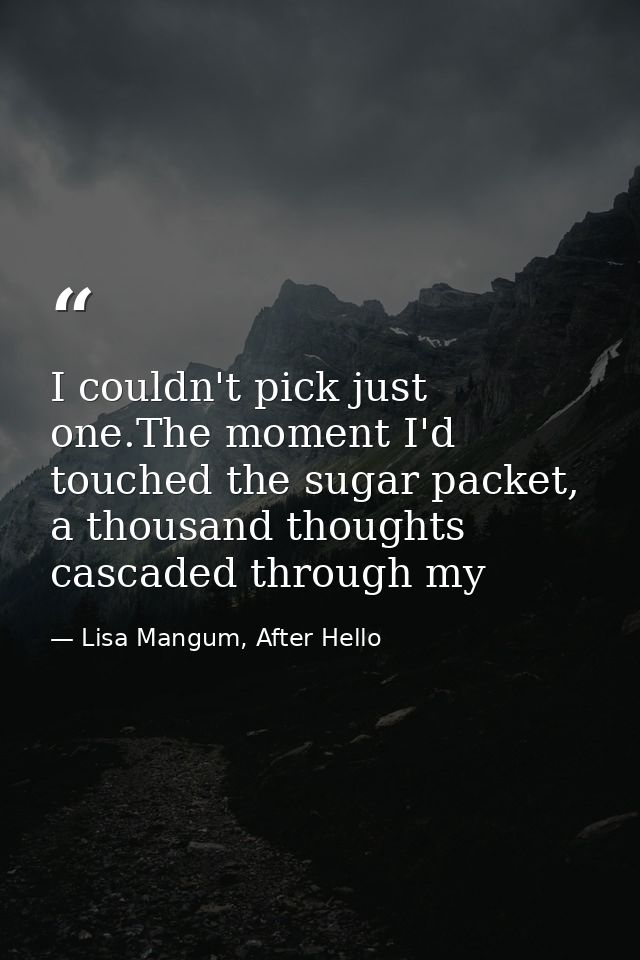 I couldn't pick just one.The moment I'd touched the sugar packet, a thousand thoughts cascaded through my — Lisa Mangum, After Hello