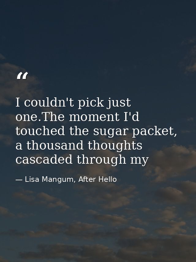 I couldn't pick just one.The moment I'd touched the sugar packet, a thousand thoughts cascaded through my — Lisa Mangum, After Hello