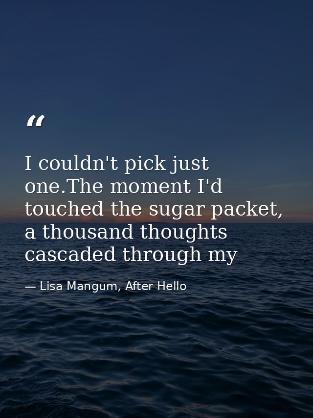 I couldn't pick just one.The moment I'd touched the sugar packet, a thousand thoughts cascaded through my — Lisa Mangum, After Hello