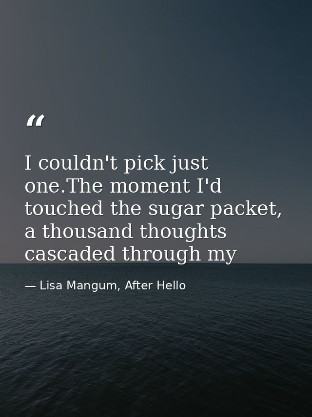 I couldn't pick just one.The moment I'd touched the sugar packet, a thousand thoughts cascaded through my — Lisa Mangum, After Hello