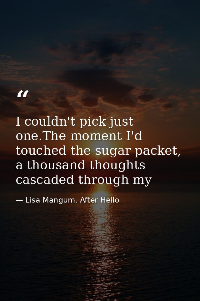I couldn't pick just one.The moment I'd touched the sugar packet, a thousand thoughts cascaded through my — Lisa Mangum, After Hello