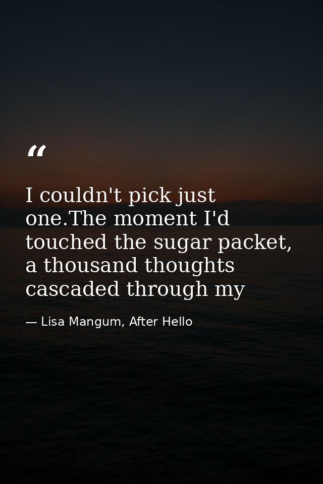 I couldn't pick just one.The moment I'd touched the sugar packet, a thousand thoughts cascaded through my — Lisa Mangum, After Hello