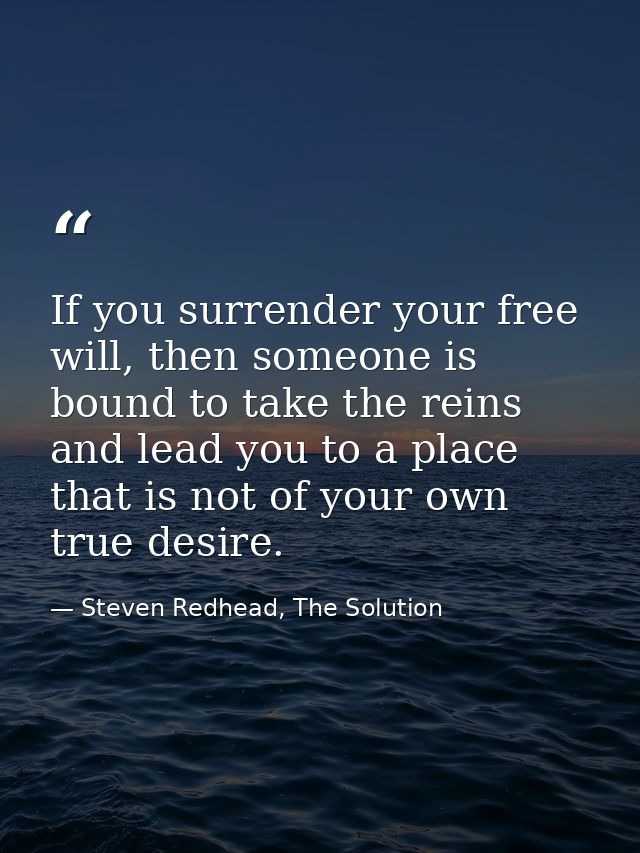 If you surrender your free will, then someone is bound to take the reins and lead you to a place that is not of your own — Steven Redhead, The Solution