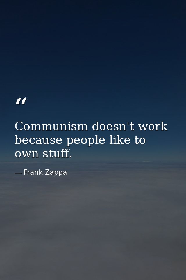 Communism doesn't work because people like to own stuff. — Frank Zappa