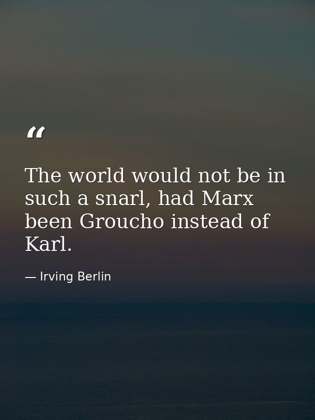 The world would not be in such a snarl, had Marx been Groucho instead of Karl. — Irving Berlin