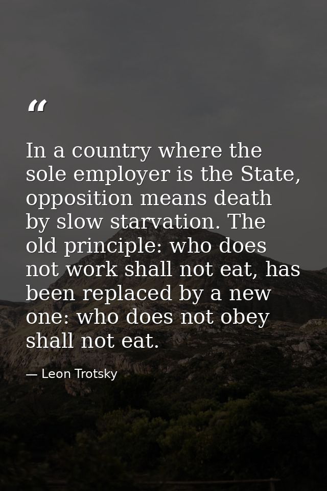 In a country where the sole employer is the State, opposition means death by slow starvation. The old principle: who doe — Leon Trotsky