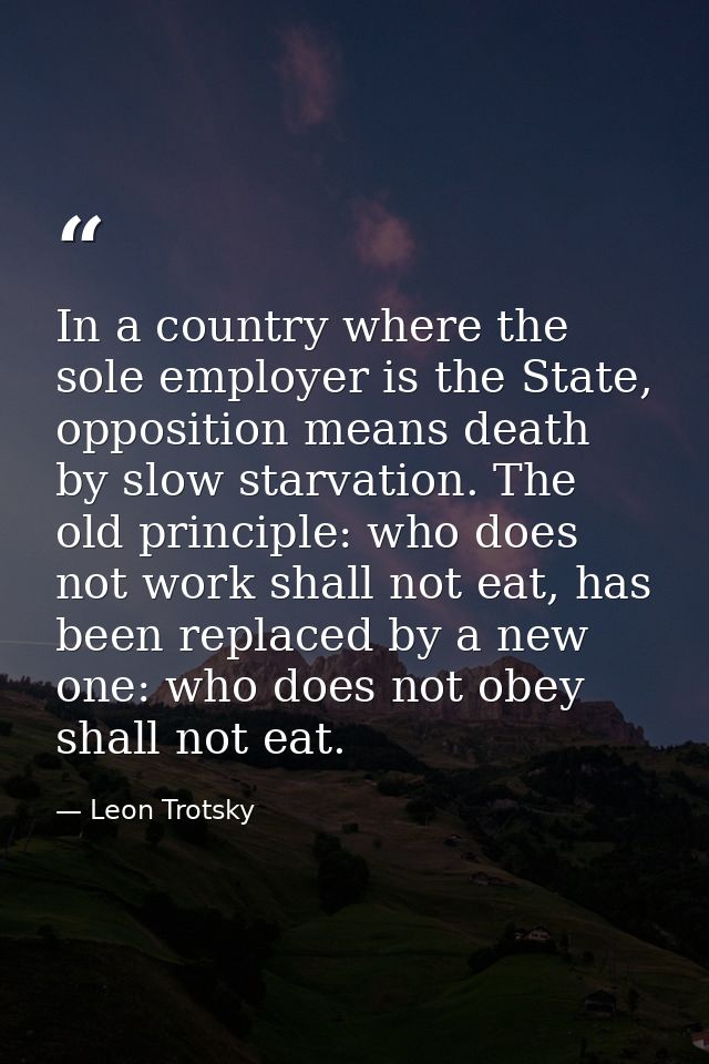 In a country where the sole employer is the State, opposition means death by slow starvation. The old principle: who doe — Leon Trotsky