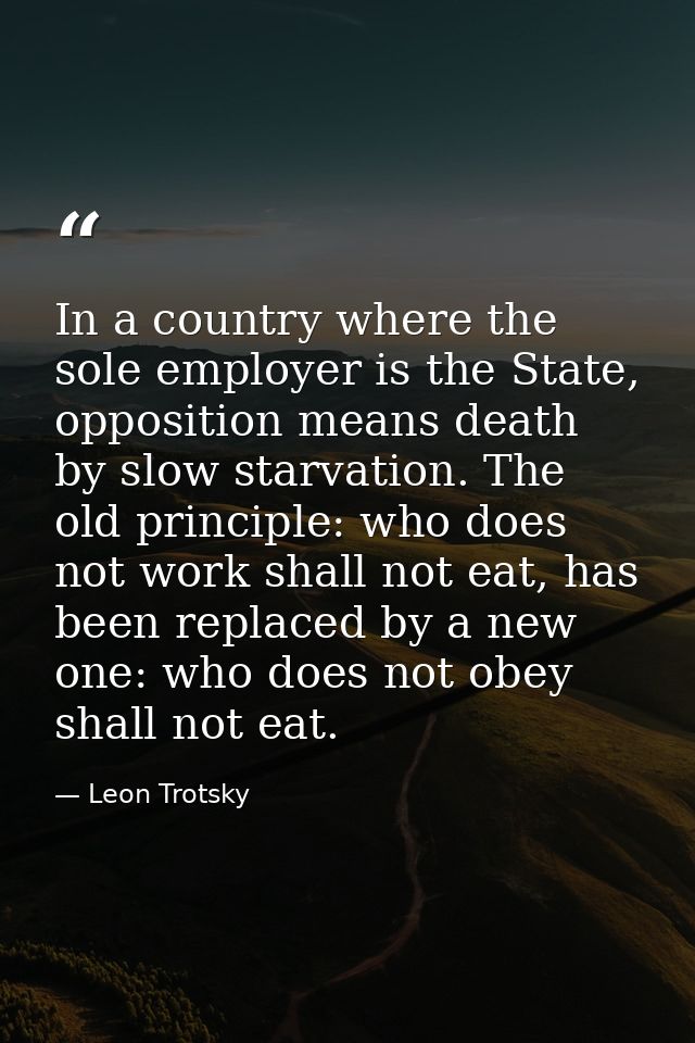 In a country where the sole employer is the State, opposition means death by slow starvation. The old principle: who doe — Leon Trotsky