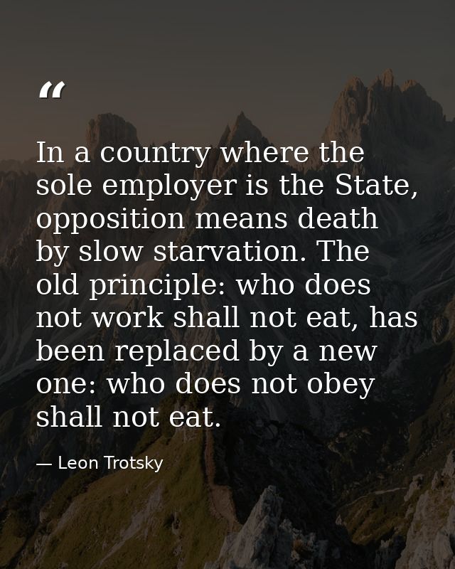 In a country where the sole employer is the State, opposition means death by slow starvation. The old principle: who doe — Leon Trotsky