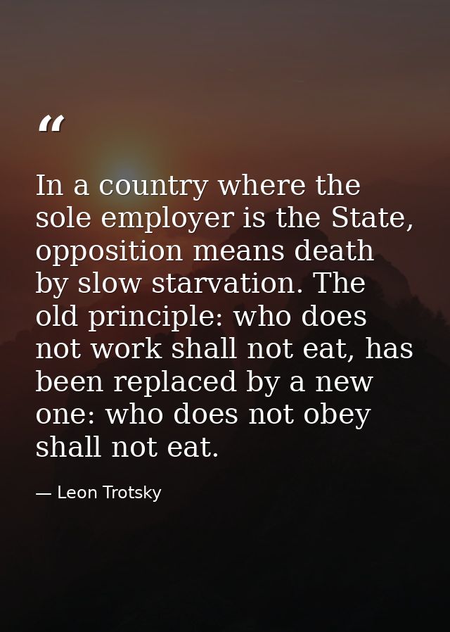 In a country where the sole employer is the State, opposition means death by slow starvation. The old principle: who doe — Leon Trotsky