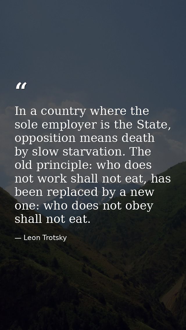 In a country where the sole employer is the State, opposition means death by slow starvation. The old principle: who doe — Leon Trotsky