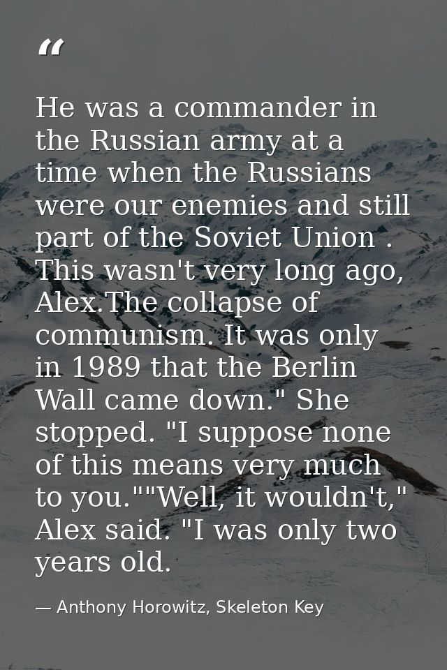 He was a commander in the Russian army at a time when the Russians were our enemies and still part of the Soviet Union . — Anthony Horowitz, Skeleton Key
