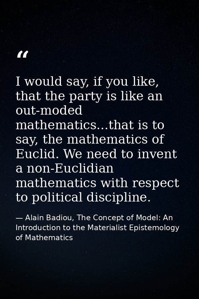 I would say, if you like, that the party is like an out-moded mathematics...that is to say, the mathematics of Euclid. W — Alain Badiou, The Concept of Model: An Introduction to the Materialist Epistemology of Mathematics