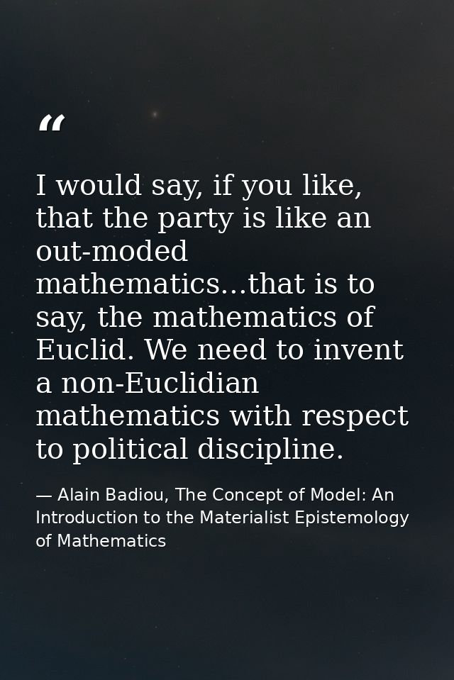 I would say, if you like, that the party is like an out-moded mathematics...that is to say, the mathematics of Euclid. W — Alain Badiou, The Concept of Model: An Introduction to the Materialist Epistemology of Mathematics