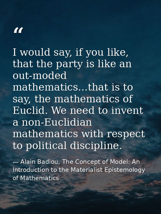 I would say, if you like, that the party is like an out-moded mathematics...that is to say, the mathematics of Euclid. W — Alain Badiou, The Concept of Model: An Introduction to the Materialist Epistemology of Mathematics