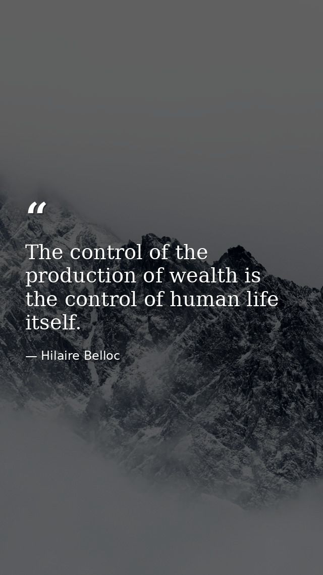 The control of the production of wealth is the control of human life itself. — Hilaire Belloc