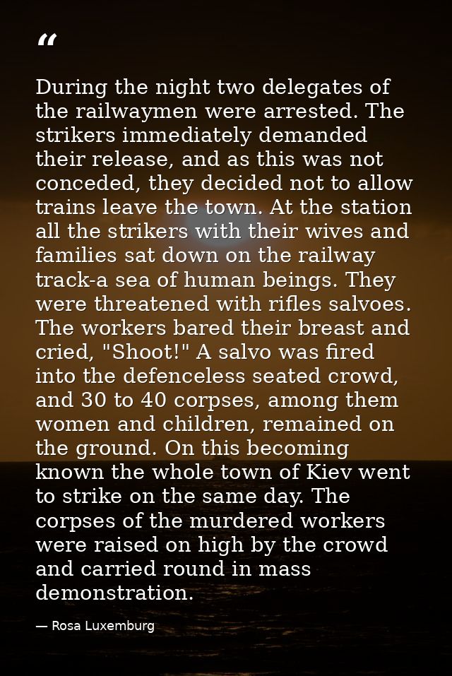 During the night two delegates of the railwaymen were arrested. The strikers immediately demanded their release, and as  — Rosa Luxemburg