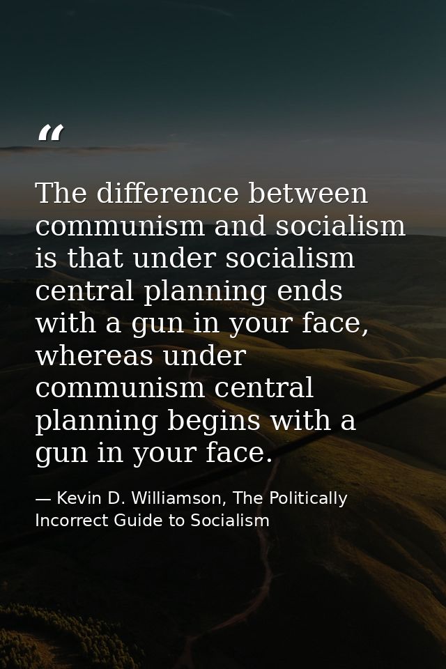 The difference between communism and socialism is that under socialism central planning ends with a gun in your face, wh — Kevin D. Williamson, The Politically Incorrect Guide to Socialism