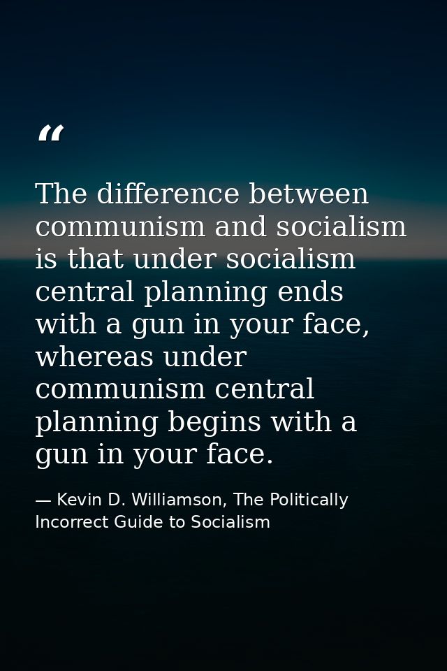 The difference between communism and socialism is that under socialism central planning ends with a gun in your face, wh — Kevin D. Williamson, The Politically Incorrect Guide to Socialism