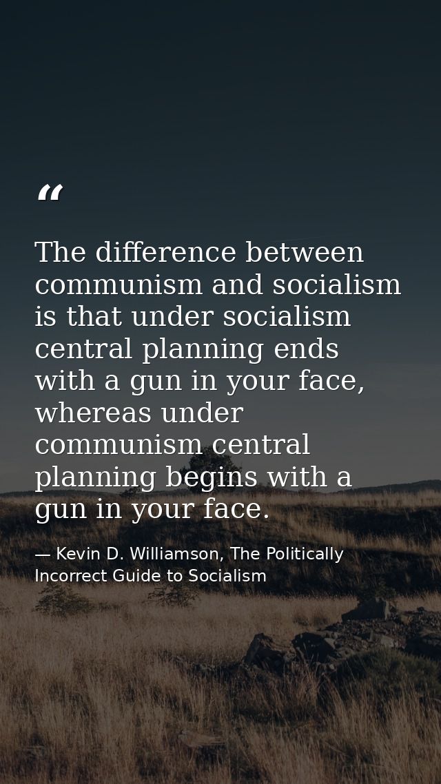 The difference between communism and socialism is that under socialism central planning ends with a gun in your face, wh — Kevin D. Williamson, The Politically Incorrect Guide to Socialism