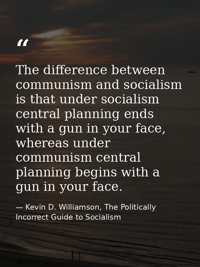 The difference between communism and socialism is that under socialism central planning ends with a gun in your face, wh — Kevin D. Williamson, The Politically Incorrect Guide to Socialism