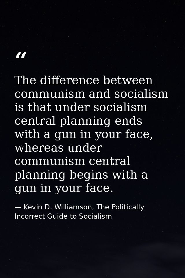 The difference between communism and socialism is that under socialism central planning ends with a gun in your face, wh — Kevin D. Williamson, The Politically Incorrect Guide to Socialism