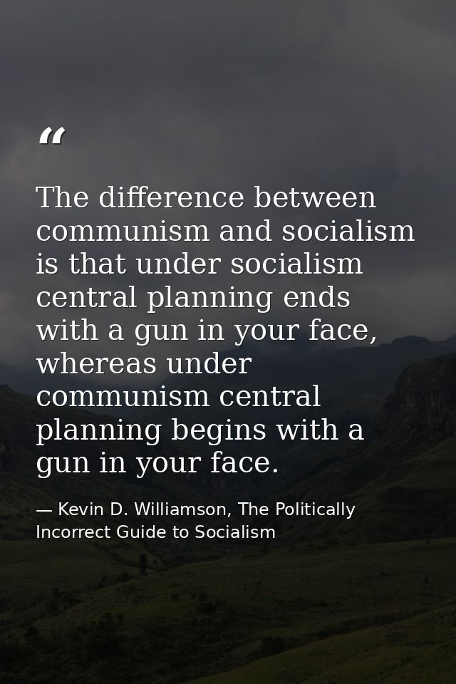 The difference between communism and socialism is that under socialism central planning ends with a gun in your face, wh — Kevin D. Williamson, The Politically Incorrect Guide to Socialism