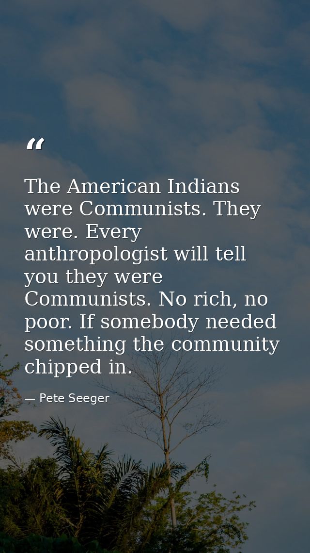 The American Indians were Communists. They were. Every anthropologist will tell you they were Communists. No rich, no po — Pete Seeger