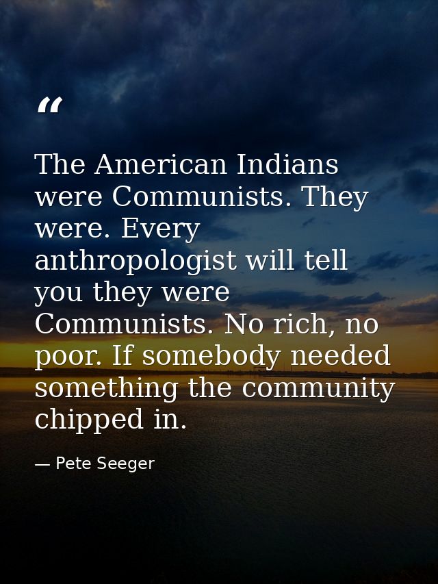 The American Indians were Communists. They were. Every anthropologist will tell you they were Communists. No rich, no po — Pete Seeger