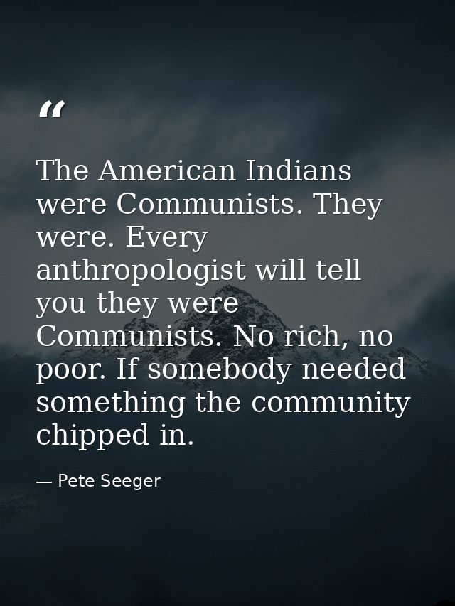The American Indians were Communists. They were. Every anthropologist will tell you they were Communists. No rich, no po — Pete Seeger