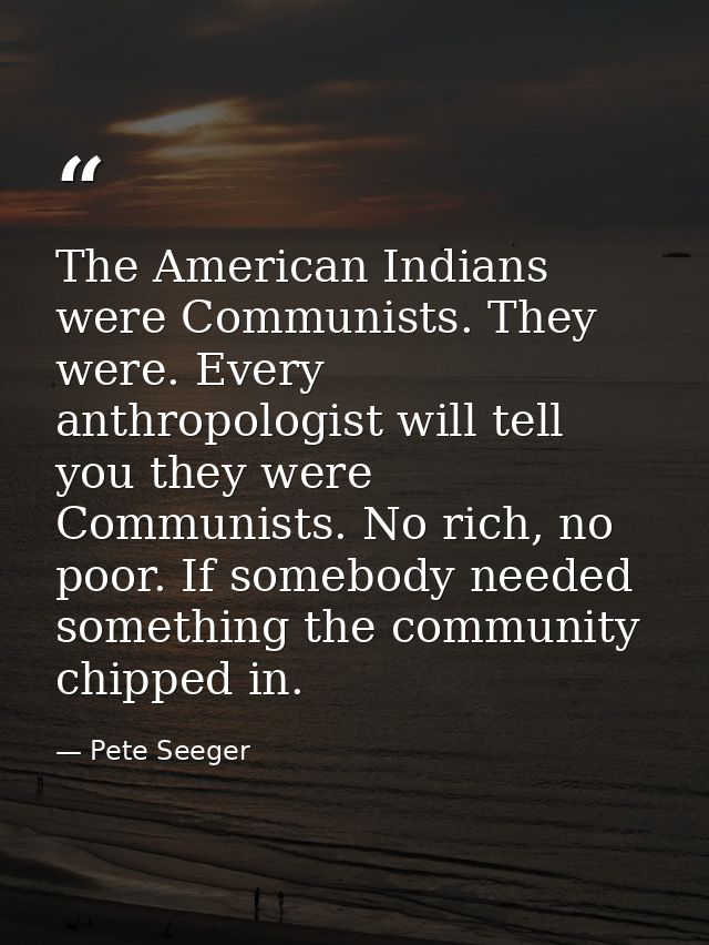 The American Indians were Communists. They were. Every anthropologist will tell you they were Communists. No rich, no po — Pete Seeger