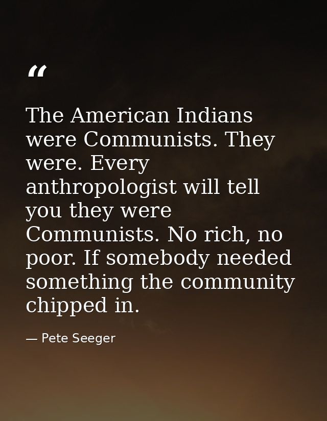 The American Indians were Communists. They were. Every anthropologist will tell you they were Communists. No rich, no po — Pete Seeger
