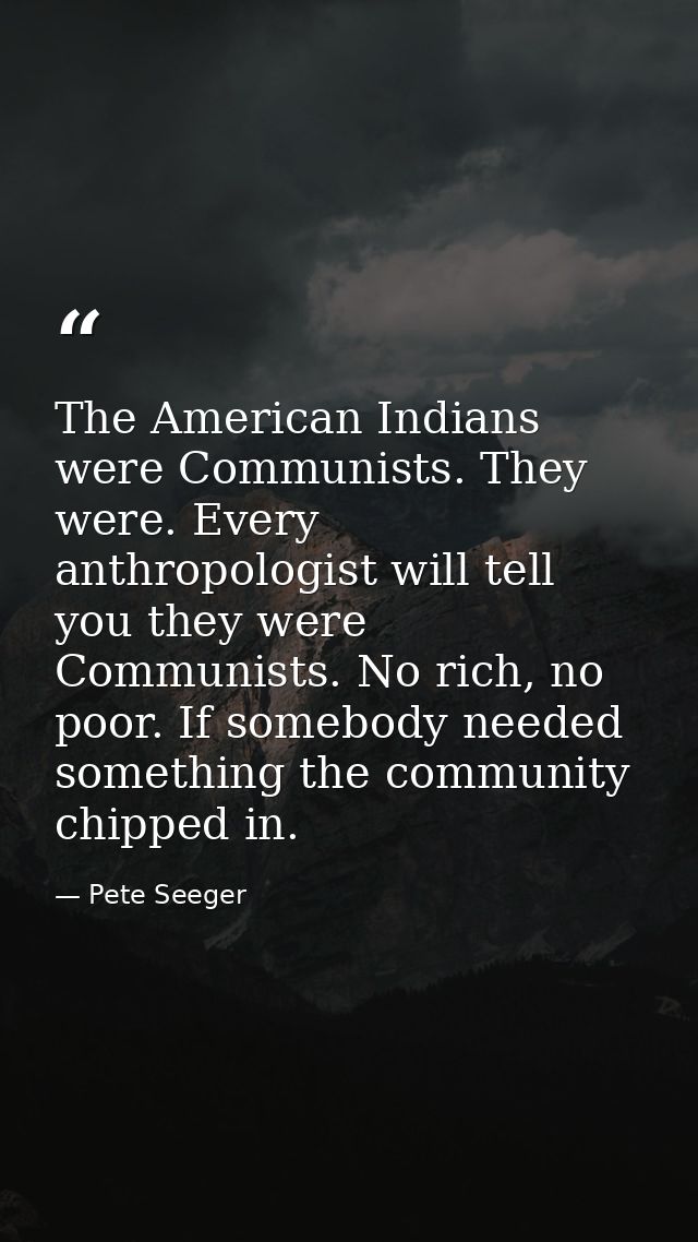 The American Indians were Communists. They were. Every anthropologist will tell you they were Communists. No rich, no po — Pete Seeger