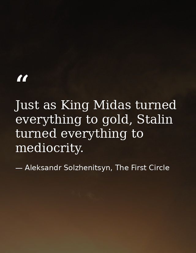 Just as King Midas turned everything to gold, Stalin turned everything to mediocrity. — Aleksandr Solzhenitsyn, The First Circle