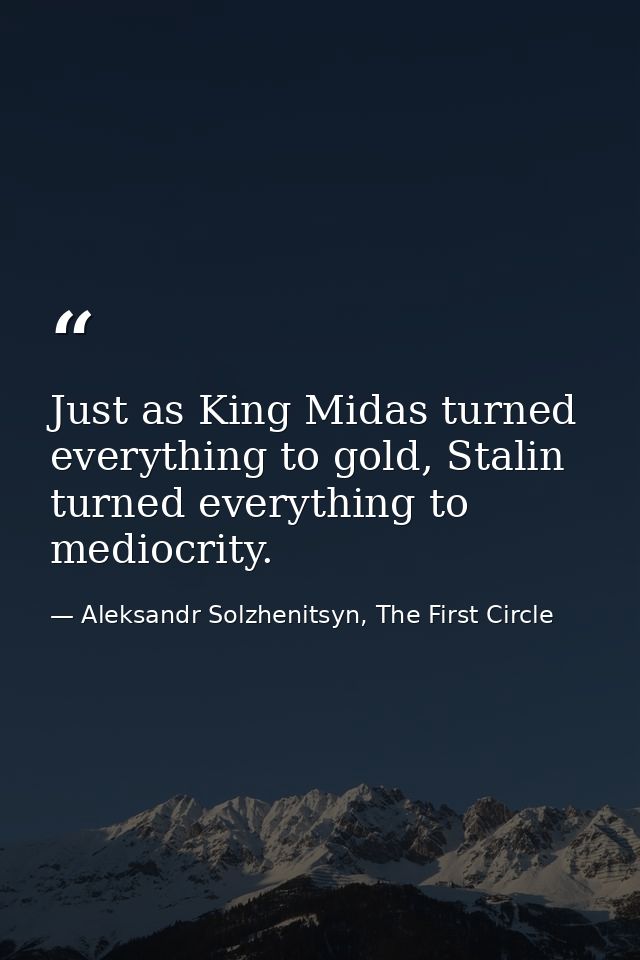 Just as King Midas turned everything to gold, Stalin turned everything to mediocrity. — Aleksandr Solzhenitsyn, The First Circle
