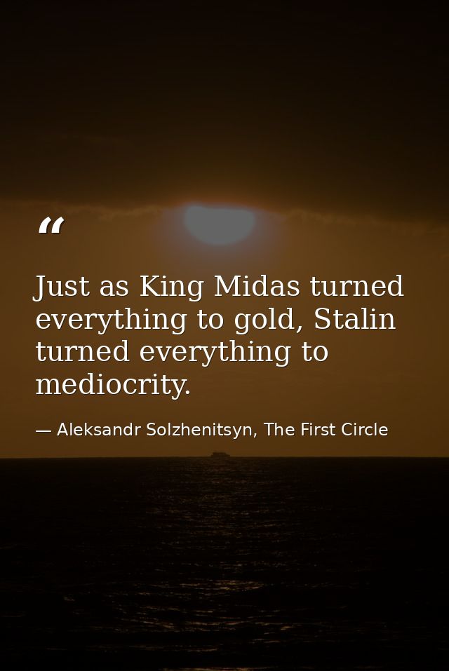 Just as King Midas turned everything to gold, Stalin turned everything to mediocrity. — Aleksandr Solzhenitsyn, The First Circle