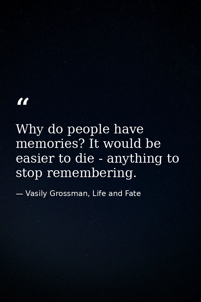 Why do people have memories? It would be easier to die - anything to stop remembering. — Vasily Grossman, Life and Fate
