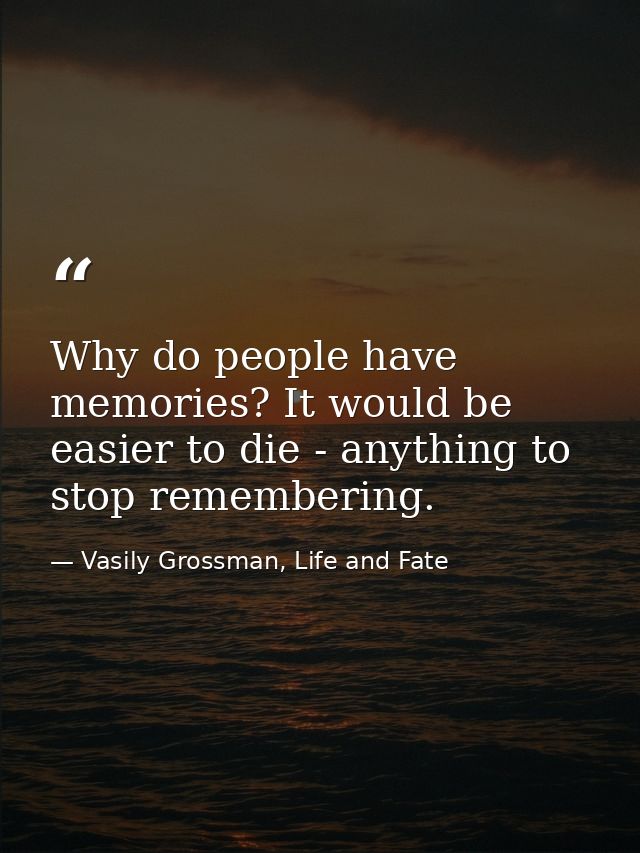 Why do people have memories? It would be easier to die - anything to stop remembering. — Vasily Grossman, Life and Fate