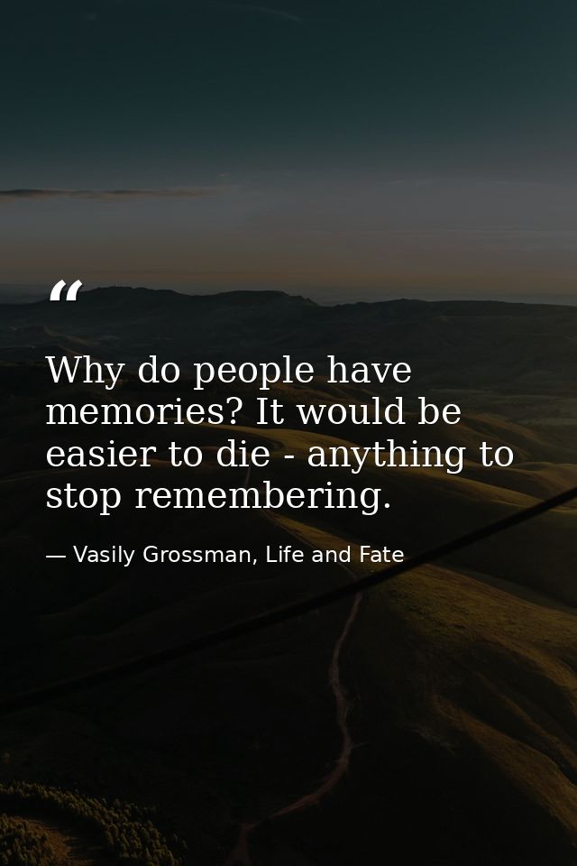 Why do people have memories? It would be easier to die - anything to stop remembering. — Vasily Grossman, Life and Fate
