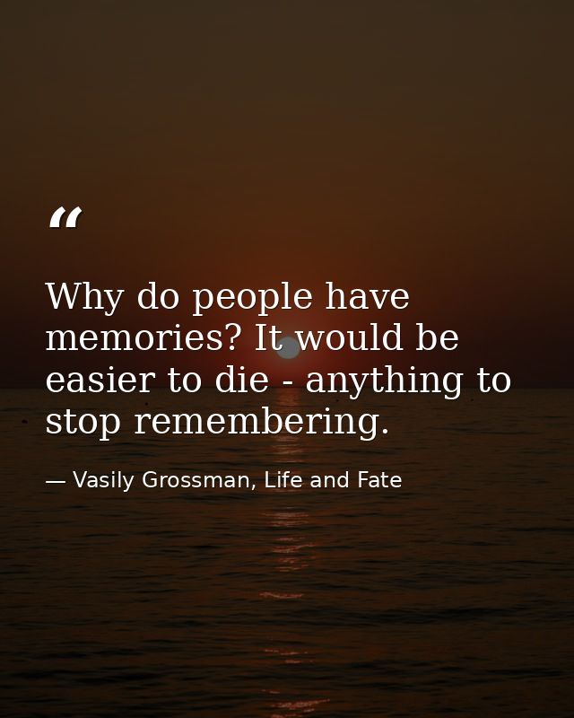 Why do people have memories? It would be easier to die - anything to stop remembering. — Vasily Grossman, Life and Fate